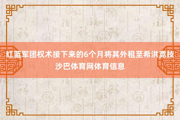 红蓝军团权术接下来的6个月将其外租至希洪竞技沙巴体育网体育信息