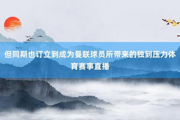 但同期也订立到成为曼联球员所带来的独到压力体育赛事直播
