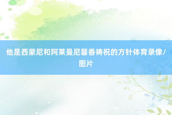 他是西蒙尼和阿莱曼尼馨香祷祝的方针体育录像/图片