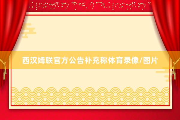 西汉姆联官方公告补充称体育录像/图片
