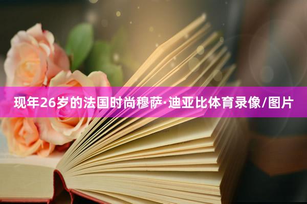 现年26岁的法国时尚穆萨·迪亚比体育录像/图片