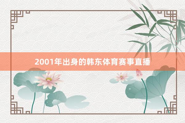 2001年出身的韩东体育赛事直播