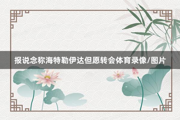 报说念称海特勒伊达但愿转会体育录像/图片