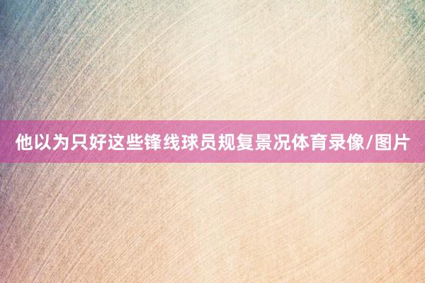 他以为只好这些锋线球员规复景况体育录像/图片
