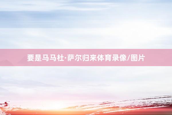 要是马马杜·萨尔归来体育录像/图片