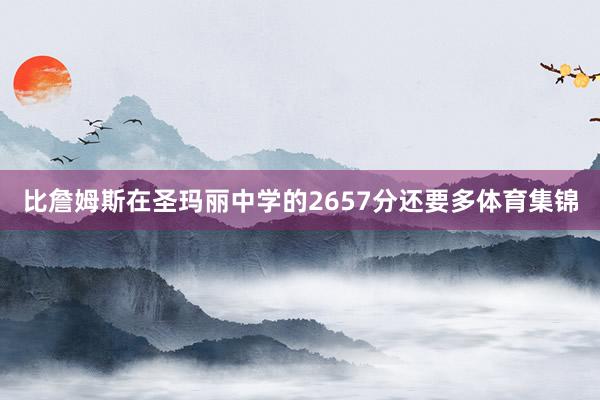 比詹姆斯在圣玛丽中学的2657分还要多体育集锦