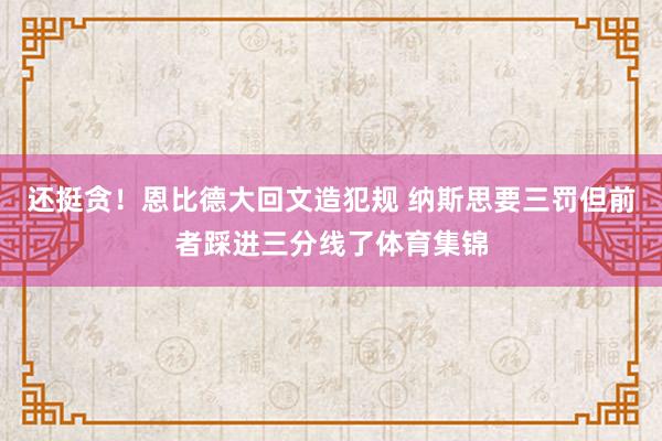 还挺贪！恩比德大回文造犯规 纳斯思要三罚但前者踩进三分线了体育集锦