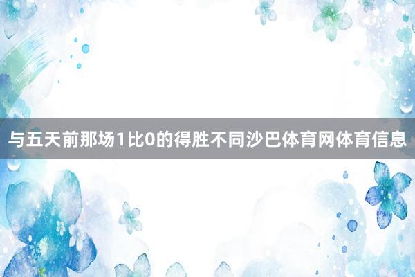 与五天前那场1比0的得胜不同沙巴体育网体育信息