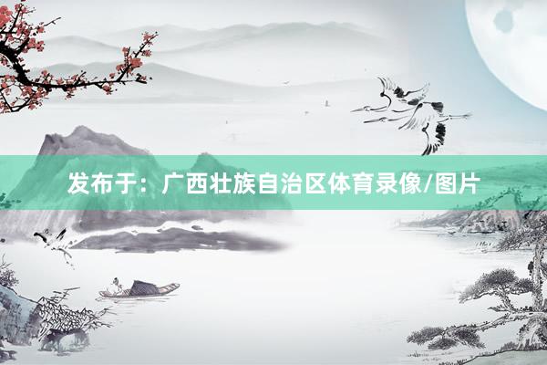 发布于：广西壮族自治区体育录像/图片