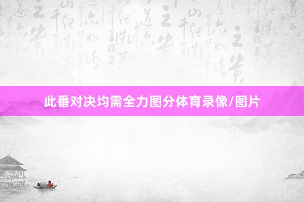 此番对决均需全力图分体育录像/图片