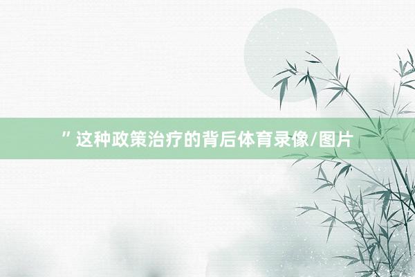 ”这种政策治疗的背后体育录像/图片