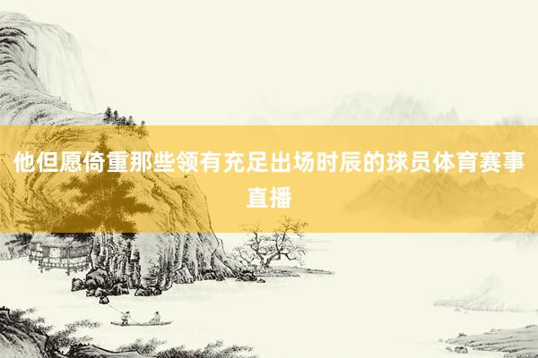 他但愿倚重那些领有充足出场时辰的球员体育赛事直播