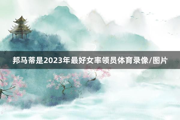 邦马蒂是2023年最好女率领员体育录像/图片