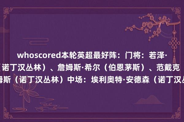 whoscored本轮英超最好阵：门将：若泽·萨（狼队）后卫：埃纳（诺丁汉丛林）、詹姆斯·希尔（伯恩茅斯）、范戴克（利物浦）、内科·威廉姆斯（诺丁汉丛林）中场：埃利奥特·安德森（诺丁汉丛林）、帕尔默（切尔西）、汉尼拔·梅布里（伯恩利）时尚：马杜埃凯（阿森纳）、拉尔森（水晶宫）、塞梅尼奥（曼城）    沙巴体育网体育信息
