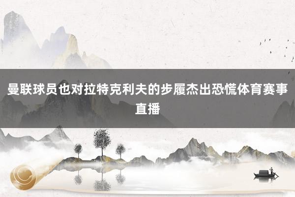 曼联球员也对拉特克利夫的步履杰出恐慌体育赛事直播