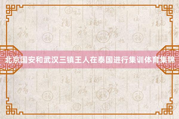 北京国安和武汉三镇王人在泰国进行集训体育集锦