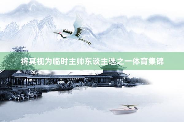 将其视为临时主帅东谈主选之一体育集锦