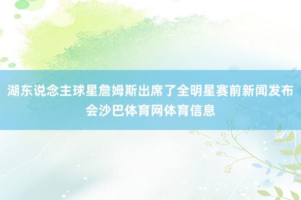 湖东说念主球星詹姆斯出席了全明星赛前新闻发布会沙巴体育网体育信息