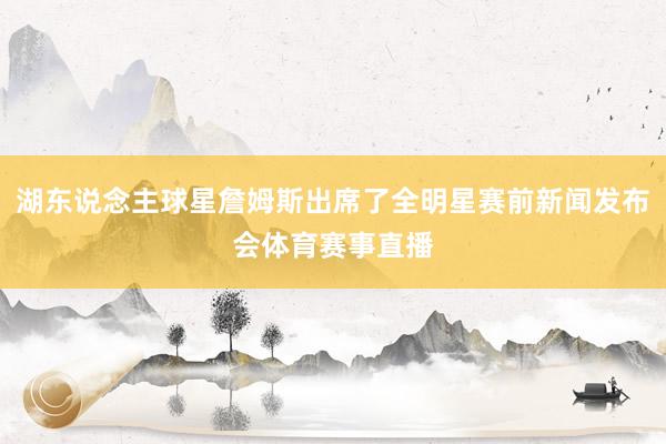 湖东说念主球星詹姆斯出席了全明星赛前新闻发布会体育赛事直播