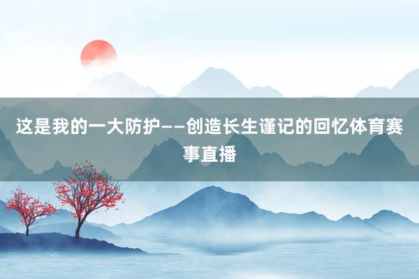 这是我的一大防护——创造长生谨记的回忆体育赛事直播