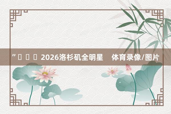”			2026洛杉矶全明星    体育录像/图片