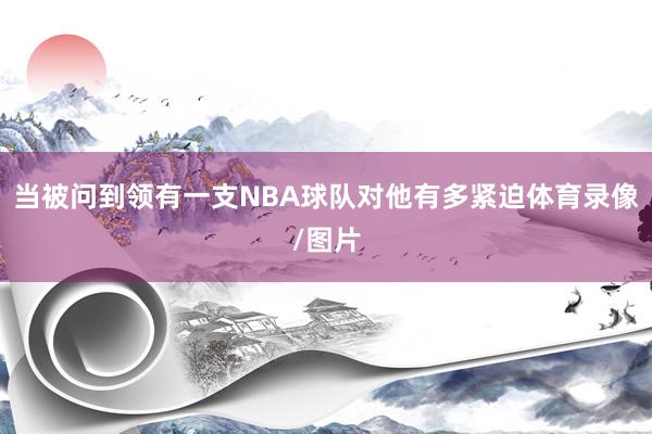 当被问到领有一支NBA球队对他有多紧迫体育录像/图片