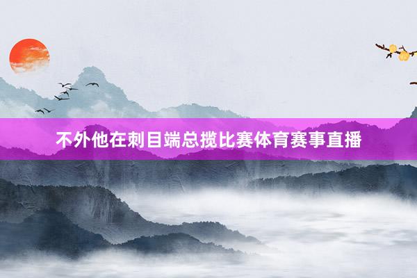 不外他在刺目端总揽比赛体育赛事直播