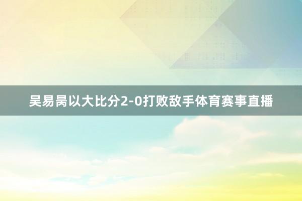 吴易昺以大比分2-0打败敌手体育赛事直播