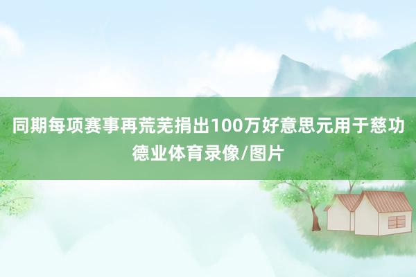 同期每项赛事再荒芜捐出100万好意思元用于慈功德业体育录像/图片
