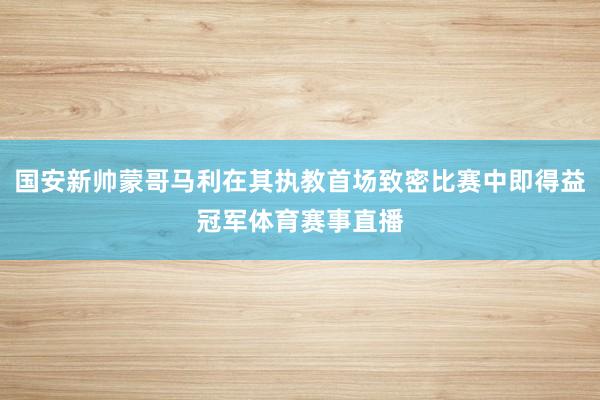 国安新帅蒙哥马利在其执教首场致密比赛中即得益冠军体育赛事直播