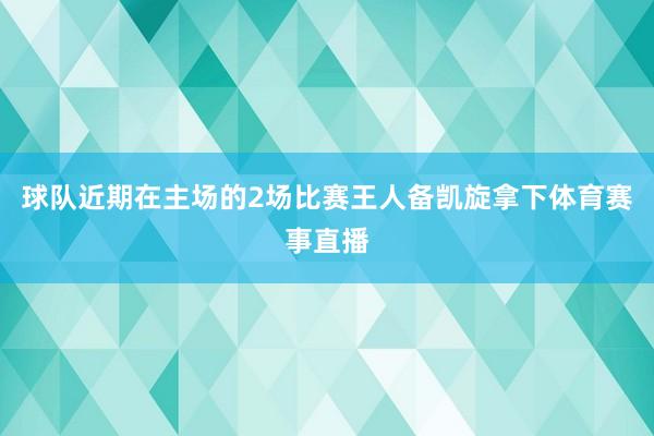 球队近期在主场的2场比赛王人备凯旋拿下体育赛事直播