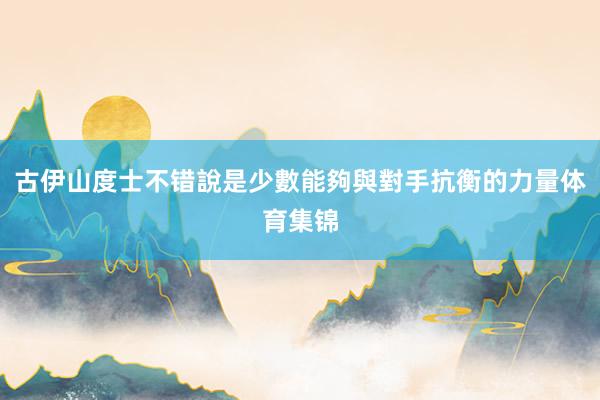 古伊山度士不错說是少數能夠與對手抗衡的力量体育集锦