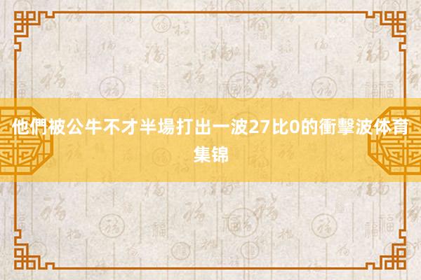 他們被公牛不才半場打出一波27比0的衝擊波体育集锦
