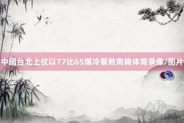 中國台北上仗以77比65爆冷擊敗南韓体育录像/图片