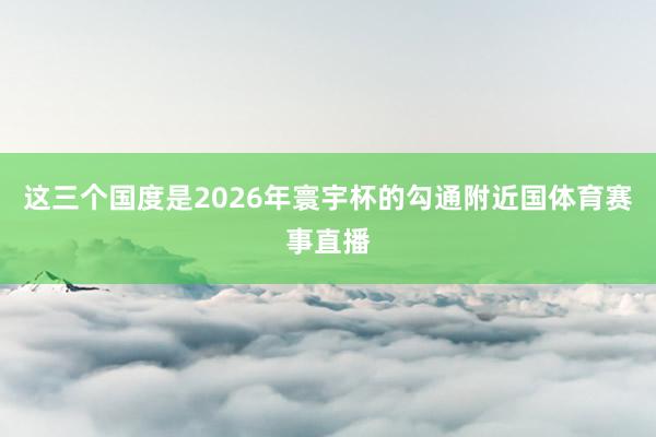 这三个国度是2026年寰宇杯的勾通附近国体育赛事直播