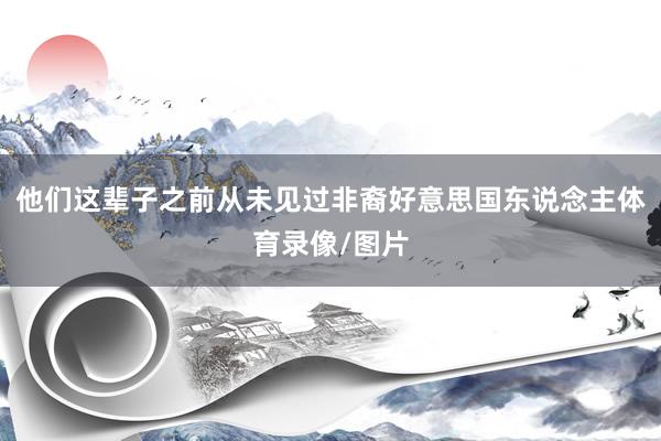他们这辈子之前从未见过非裔好意思国东说念主体育录像/图片
