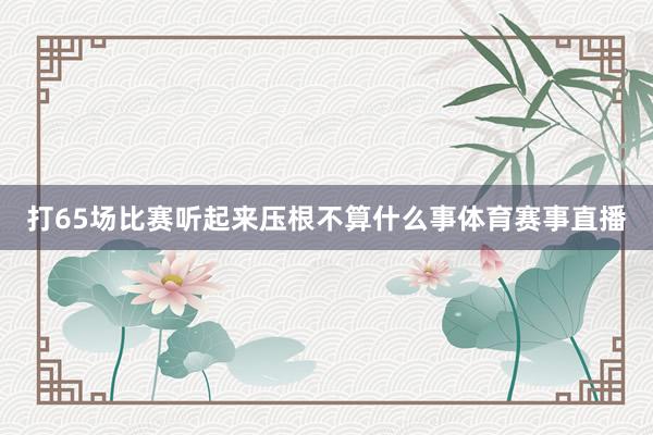 打65场比赛听起来压根不算什么事体育赛事直播