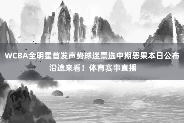 WCBA全明星首发声势球迷票选中期恶果本日公布 沿途来看！体育赛事直播