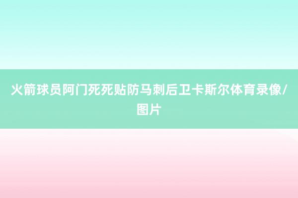 火箭球员阿门死死贴防马刺后卫卡斯尔体育录像/图片