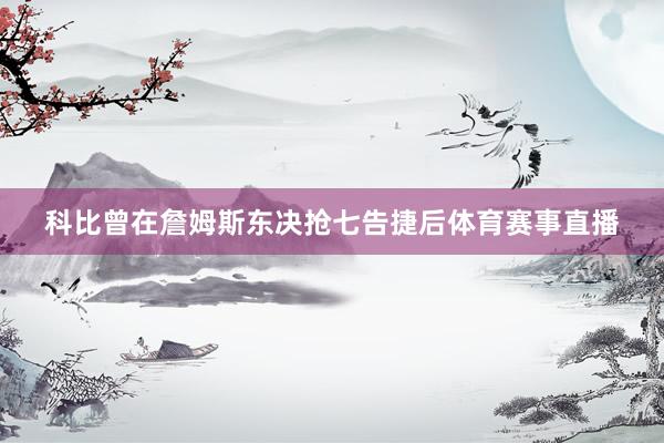 科比曾在詹姆斯东决抢七告捷后体育赛事直播