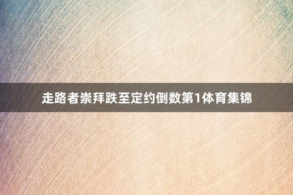 走路者崇拜跌至定约倒数第1体育集锦