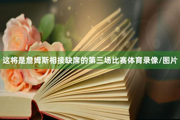 这将是詹姆斯相接缺席的第三场比赛体育录像/图片