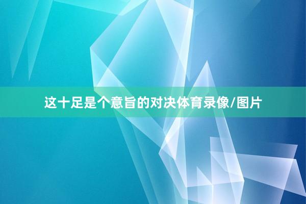 这十足是个意旨的对决体育录像/图片
