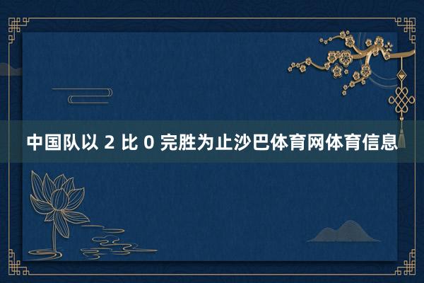 中国队以 2 比 0 完胜为止沙巴体育网体育信息