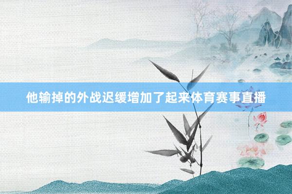 他输掉的外战迟缓增加了起来体育赛事直播