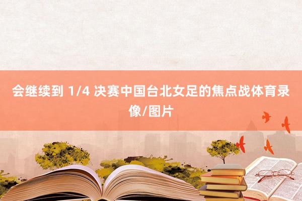 会继续到 1/4 决赛中国台北女足的焦点战体育录像/图片