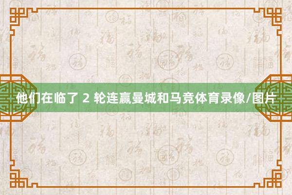 他们在临了 2 轮连赢曼城和马竞体育录像/图片