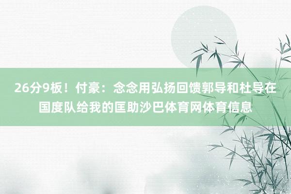 26分9板！付豪：念念用弘扬回馈郭导和杜导在国度队给我的匡助沙巴体育网体育信息