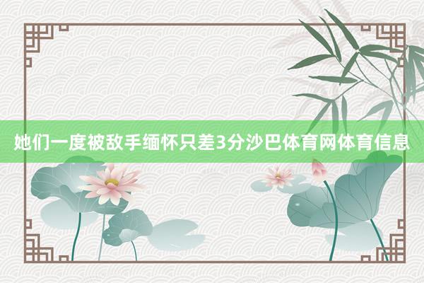 她们一度被敌手缅怀只差3分沙巴体育网体育信息
