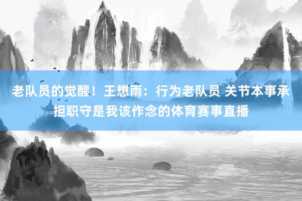 老队员的觉醒!王想雨:行为老队员 关节本事承担职守是我该作念的体育赛事直播